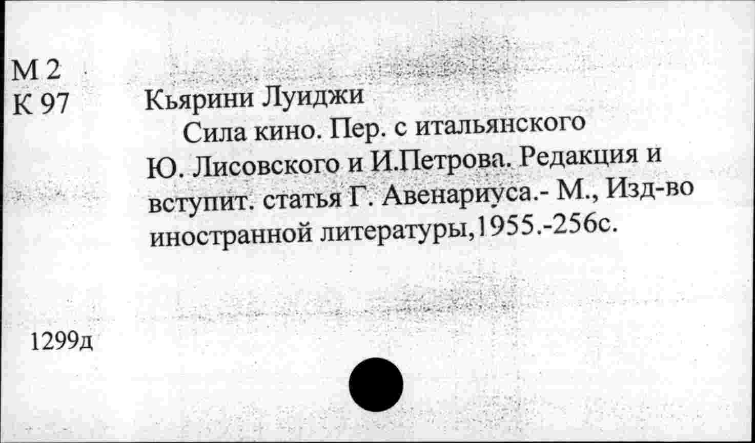 ﻿М2 К 97	Кьярини Луиджи Сила кино. Пер. с итальянского Ю. Лисовского и И.Петрова. Редакция и вступит, статья Г. Авенариуса.- М., Изд-во иностранной литературы,! 955.-256с.
1299д	